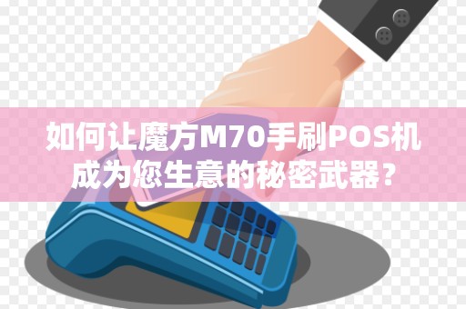 如何让魔方M70手刷POS机成为您生意的秘密武器？