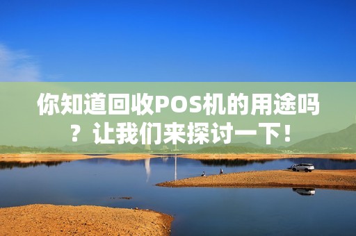 你知道回收POS机的用途吗？让我们来探讨一下！