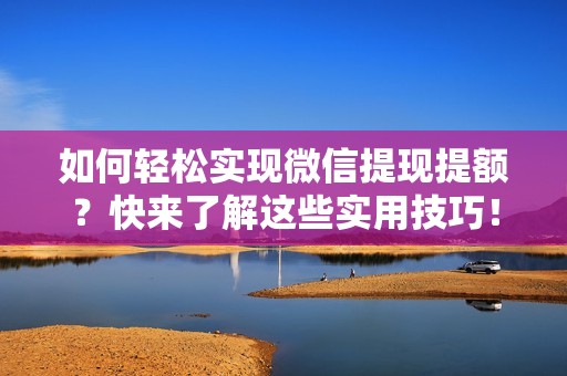 如何轻松实现微信提现提额？快来了解这些实用技巧！