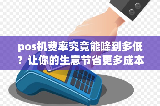 pos机费率究竟能降到多低？让你的生意节省更多成本！