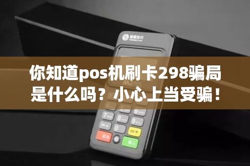 你知道pos机刷卡298骗局是什么吗？小心上当受骗！