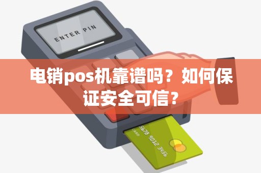 电销pos机靠谱吗？如何保证安全可信？