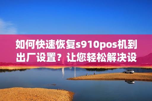 如何快速恢复s910pos机到出厂设置？让您轻松解决设备问题！
