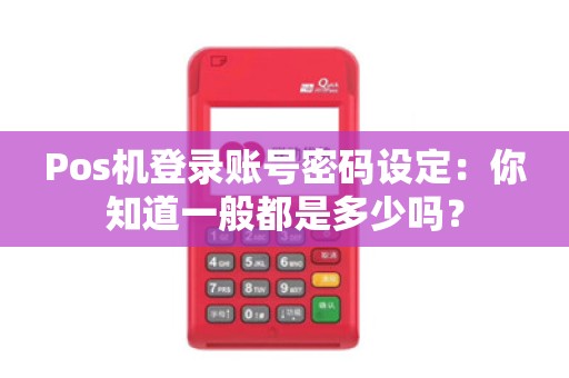 Pos机登录账号密码设定：你知道一般都是多少吗？