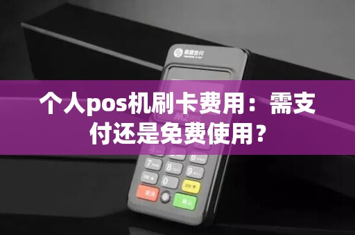 个人pos机刷卡费用：需支付还是免费使用？
