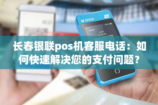 长春银联pos机客服电话：如何快速解决您的支付问题？