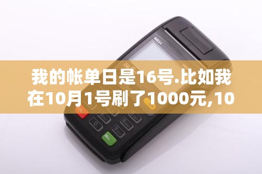 我的帐单日是16号.比如我在10月1号刷了1000元,10月17号刷了500元...