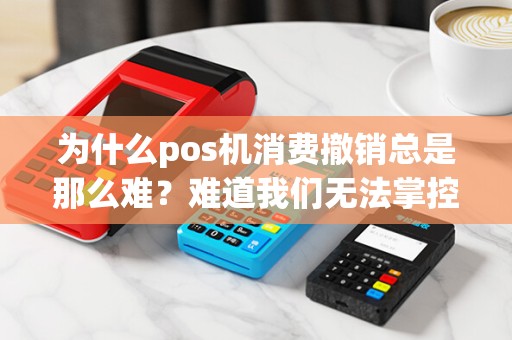 为什么pos机消费撤销总是那么难？难道我们无法掌控消费权利？