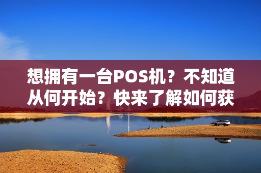 想拥有一台POS机？不知道从何开始？快来了解如何获得！