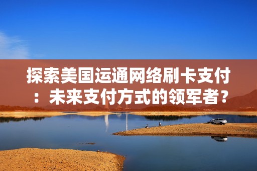 探索美国运通网络刷卡支付：未来支付方式的领军者？