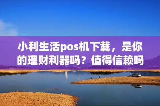 小利生活pos机下载，是你的理财利器吗？值得信赖吗？我们来揭秘！