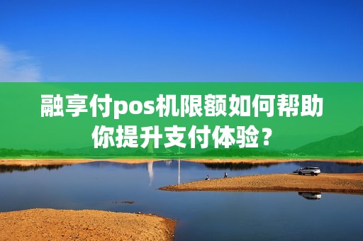 融享付pos机限额如何帮助你提升支付体验？