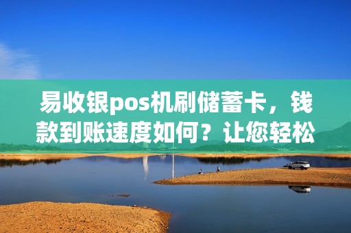 易收银pos机刷储蓄卡，钱款到账速度如何？让您轻松管理财务！