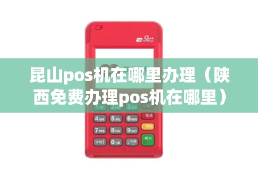 昆山pos机在哪里办理（陕西免费办理pos机在哪里）