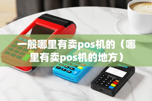 一般哪里有卖pos机的（哪里有卖pos机的地方）