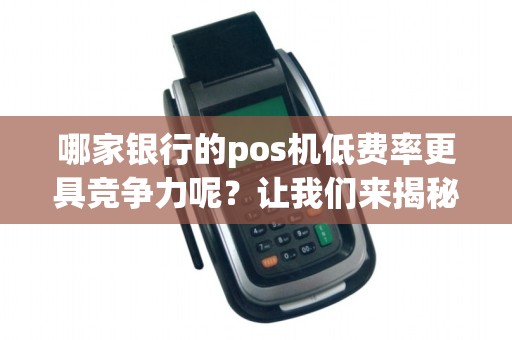 哪家银行的pos机低费率更具竞争力呢？让我们来揭秘！