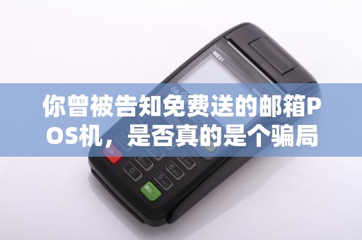 你曾被告知免费送的邮箱POS机，是否真的是个骗局？