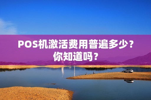 POS机激活费用普遍多少？你知道吗？