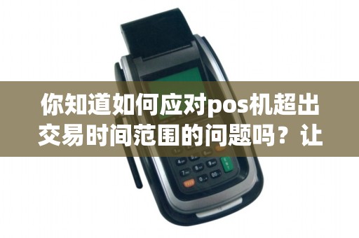 你知道如何应对pos机超出交易时间范围的问题吗？让我们一起探讨解决方案吧！