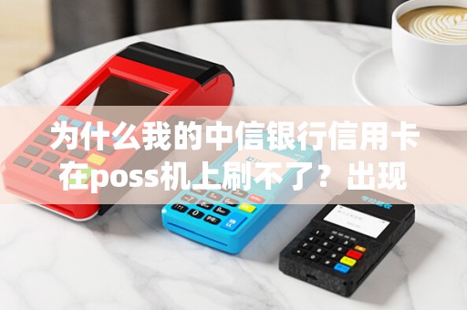 为什么我的中信银行信用卡在poss机上刷不了？出现了什么问题？