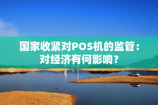 国家收紧对POS机的监管：对经济有何影响？