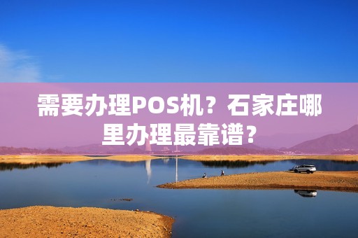 需要办理POS机？石家庄哪里办理最靠谱？