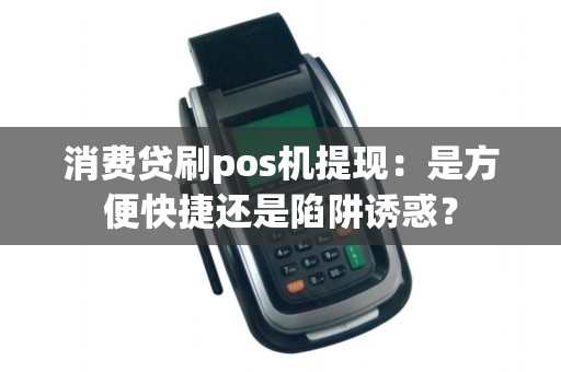 消费贷刷pos机提现：是方便快捷还是陷阱诱惑？