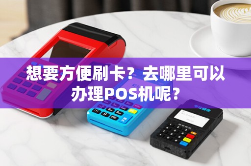 想要方便刷卡？去哪里可以办理POS机呢？