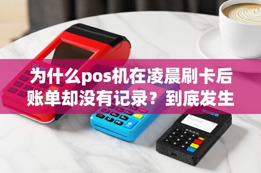 为什么pos机在凌晨刷卡后账单却没有记录？到底发生了什么？