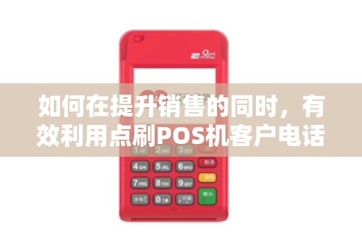 如何在提升销售的同时，有效利用点刷POS机客户电话？