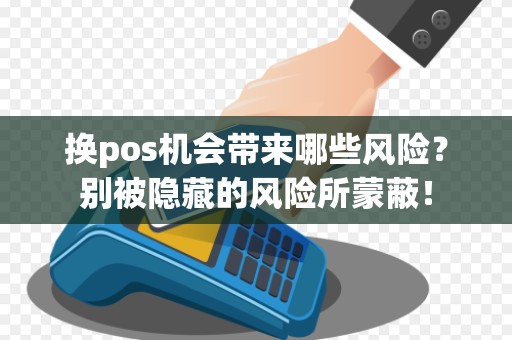 换pos机会带来哪些风险？别被隐藏的风险所蒙蔽！