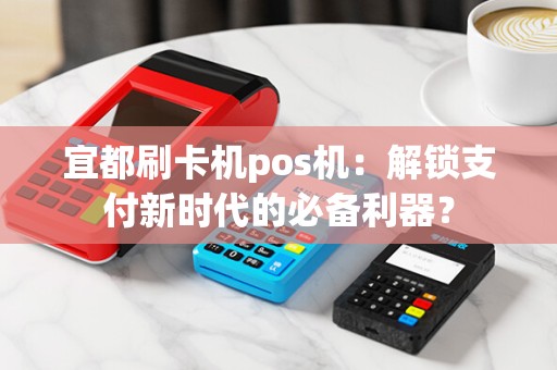 宜都刷卡机pos机：解锁支付新时代的必备利器？