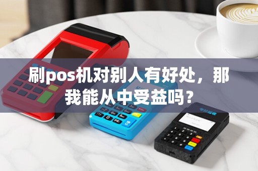 刷pos机对别人有好处，那我能从中受益吗？