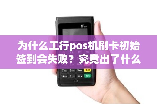 为什么工行pos机刷卡初始签到会失败？究竟出了什么问题？