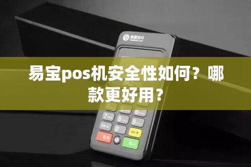 易宝pos机安全性如何？哪款更好用？