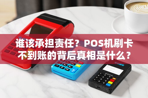 谁该承担责任？POS机刷卡不到账的背后真相是什么？