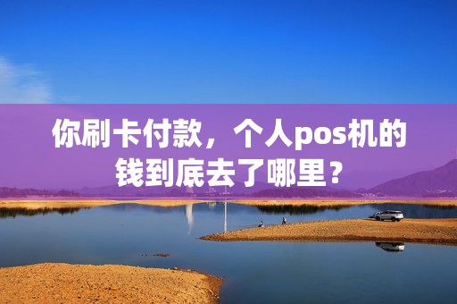 你刷卡付款，个人pos机的钱到底去了哪里？