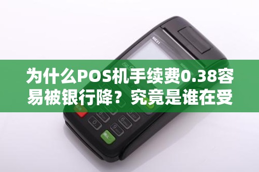 为什么POS机手续费0.38容易被银行降？究竟是谁在受益？