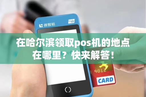 在哈尔滨领取pos机的地点在哪里？快来解答！