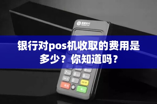银行对pos机收取的费用是多少？你知道吗？