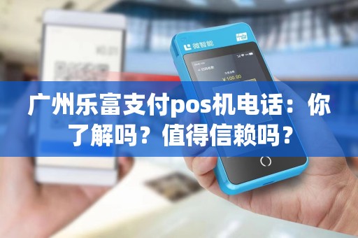 广州乐富支付pos机电话：你了解吗？值得信赖吗？