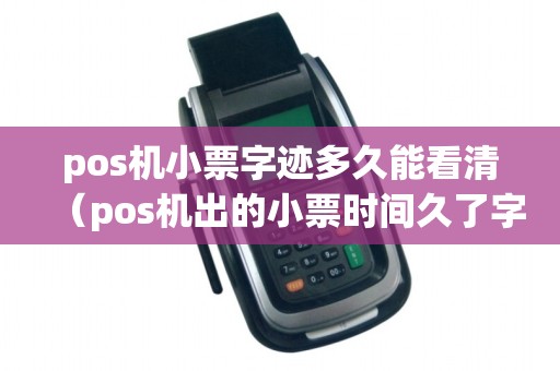 pos机小票字迹多久能看清（pos机出的小票时间久了字没有了）