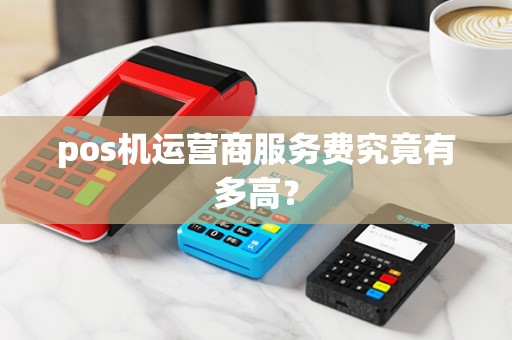 pos机运营商服务费究竟有多高？