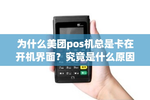 为什么美团pos机总是卡在开机界面？究竟是什么原因导致的？