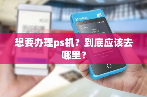 想要办理ps机？到底应该去哪里？