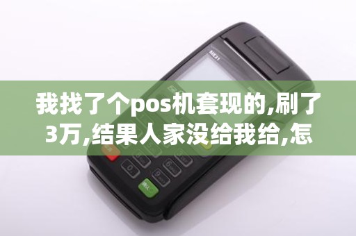 我找了个pos机套现的,刷了3万,结果人家没给我给,怎么办