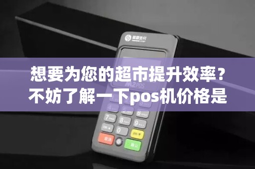 想要为您的超市提升效率？不妨了解一下pos机价格是多少一台！