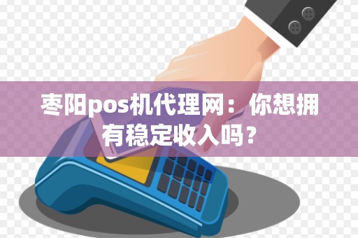 枣阳pos机代理网：你想拥有稳定收入吗？