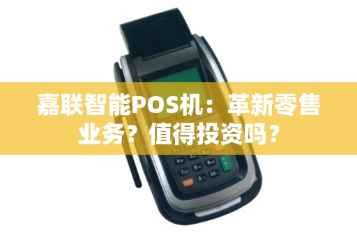 嘉联智能POS机：革新零售业务？值得投资吗？