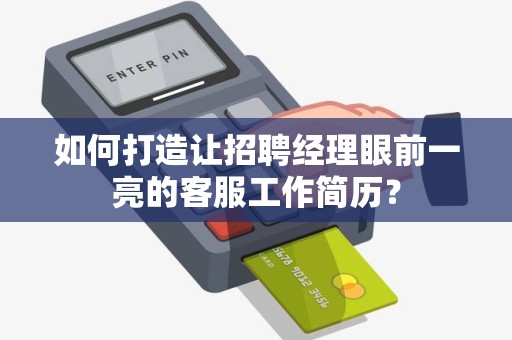 如何打造让招聘经理眼前一亮的客服工作简历？